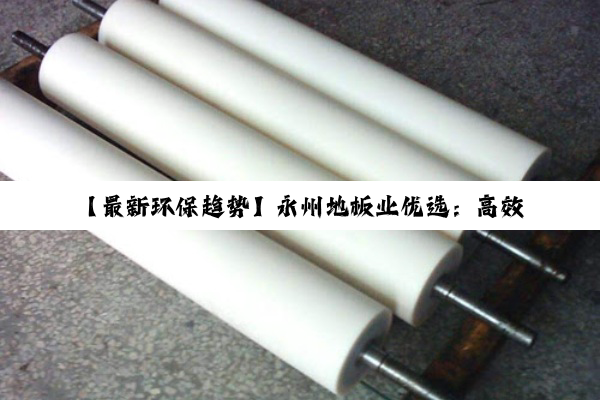 【最新环保趋势】永州地板业优选：高效节能&环保胶辊应用指南及品牌推荐